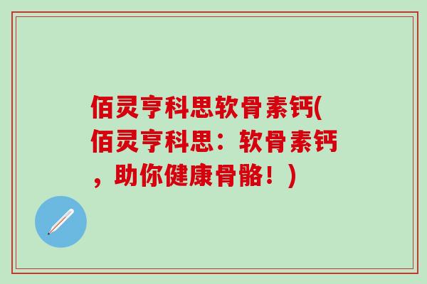 佰灵亨科思软骨素钙(佰灵亨科思：软骨素钙，助你健康骨骼！)