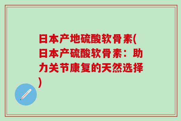 日本产地硫酸软骨素(日本产硫酸软骨素：助力关节康复的天然选择)