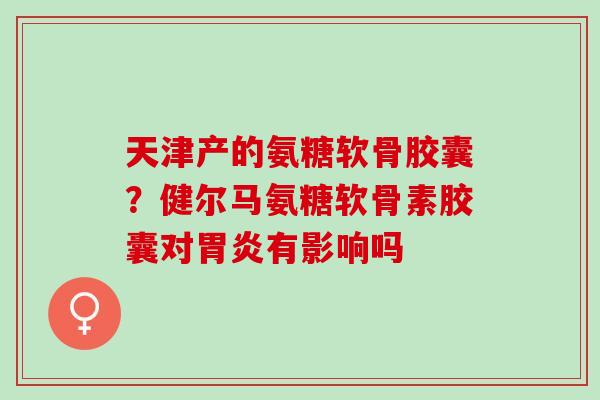 天津产的氨糖软骨胶囊？健尔马氨糖软骨素胶囊对胃炎有影响吗