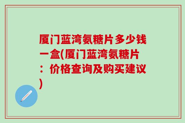 厦门蓝湾氨糖片多少钱一盒(厦门蓝湾氨糖片：价格查询及购买建议)