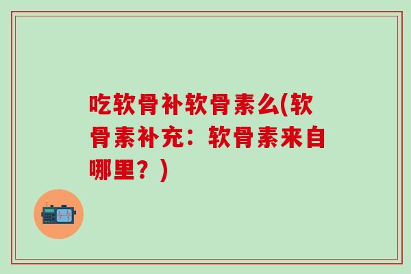 吃软骨补软骨素么(软骨素补充：软骨素来自哪里？)