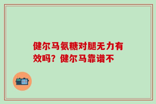 健尔马氨糖对腿无力有效吗？健尔马靠谱不