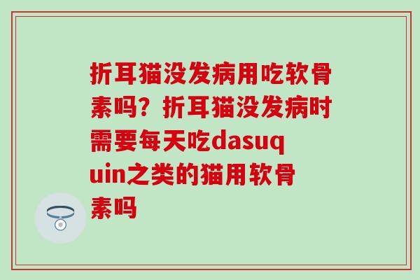 折耳猫没发用吃软骨素吗？折耳猫没发时需要每天吃dasuquin之类的猫用软骨素吗