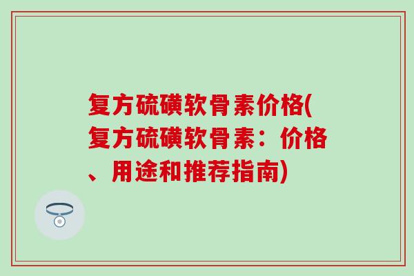 复方硫磺软骨素价格(复方硫磺软骨素：价格、用途和推荐指南)