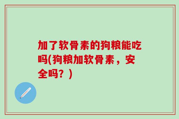 加了软骨素的狗粮能吃吗(狗粮加软骨素，安全吗？)