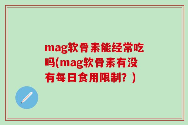 mag软骨素能经常吃吗(mag软骨素有没有每日食用限制？)