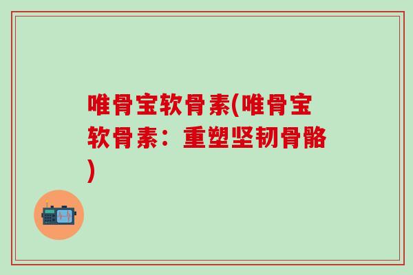 唯骨宝软骨素(唯骨宝软骨素：重塑坚韧骨骼)