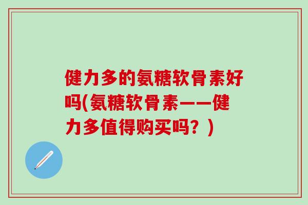 健力多的氨糖软骨素好吗(氨糖软骨素——健力多值得购买吗？)