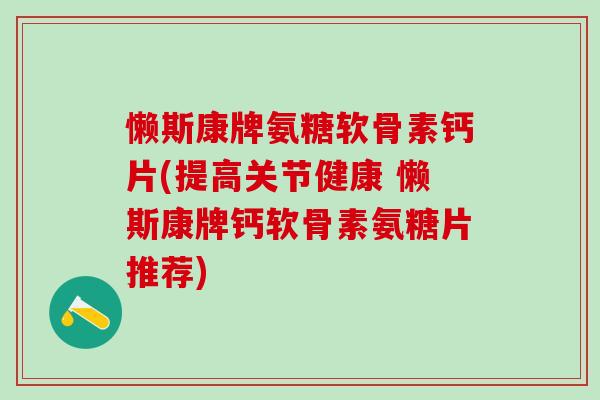 懒斯康牌氨糖软骨素钙片(提高关节健康 懒斯康牌钙软骨素氨糖片推荐)