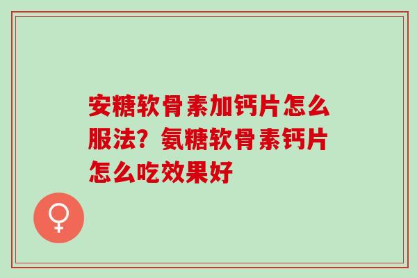安糖软骨素加钙片怎么服法？氨糖软骨素钙片怎么吃效果好