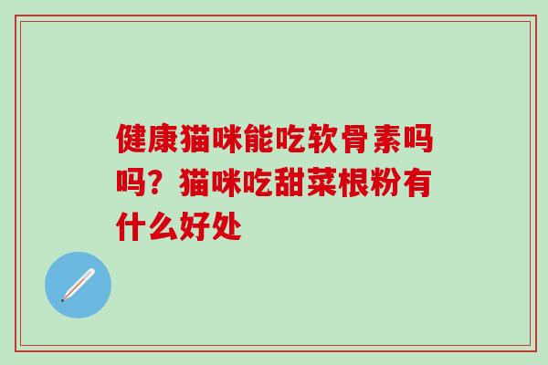 健康猫咪能吃软骨素吗吗？猫咪吃甜菜根粉有什么好处
