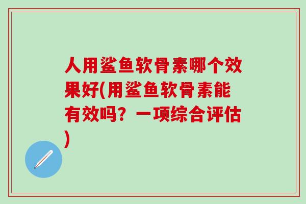 人用鲨鱼软骨素哪个效果好(用鲨鱼软骨素能有效吗？一项综合评估)