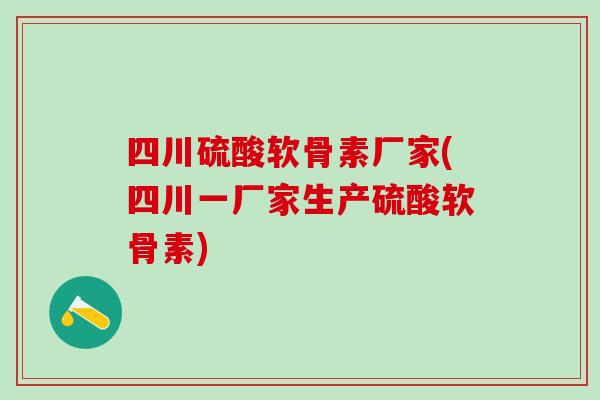 四川硫酸软骨素厂家(四川一厂家生产硫酸软骨素)