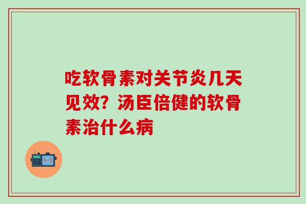 吃软骨素对关节炎几天见效？汤臣倍健的软骨素治什么病
