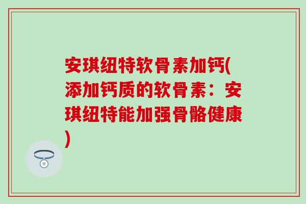 安琪纽特软骨素加钙(添加钙质的软骨素：安琪纽特能加强骨骼健康)