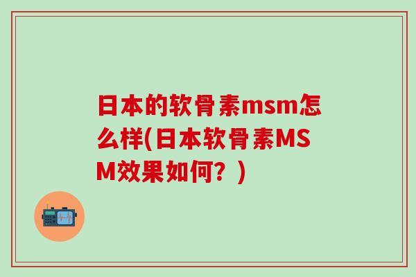 日本的软骨素msm怎么样(日本软骨素MSM效果如何？)