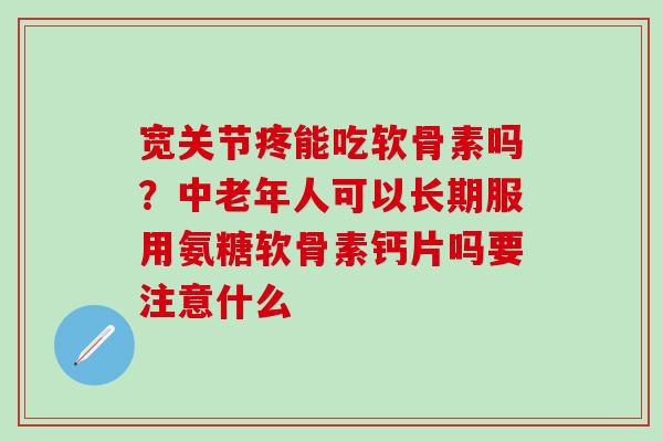 宽关节疼能吃软骨素吗？中老年人可以长期服用氨糖软骨素钙片吗要注意什么