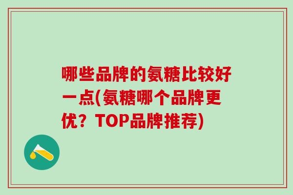 哪些品牌的氨糖比较好一点(氨糖哪个品牌更优？TOP品牌推荐)