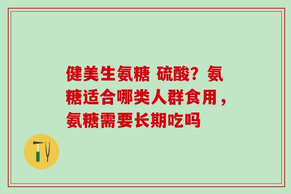 健美生氨糖 硫酸？氨糖适合哪类人群食用，氨糖需要长期吃吗