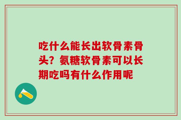 吃什么能长出软骨素骨头？氨糖软骨素可以长期吃吗有什么作用呢