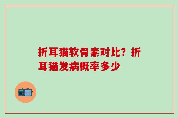 折耳猫软骨素对比?折耳猫发概率多少 折耳猫软骨素对比?折耳猫发概率多少