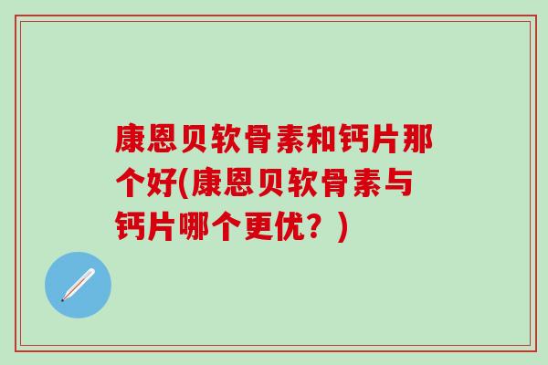 康恩贝软骨素和钙片那个好(康恩贝软骨素与钙片哪个更优？)