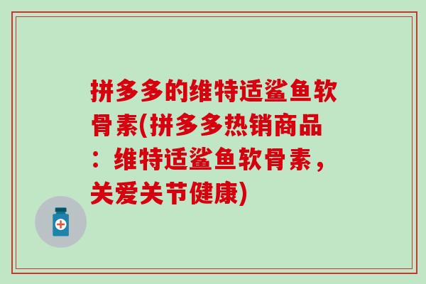 拼多多的维特适鲨鱼软骨素(拼多多热销商品：维特适鲨鱼软骨素，关爱关节健康)