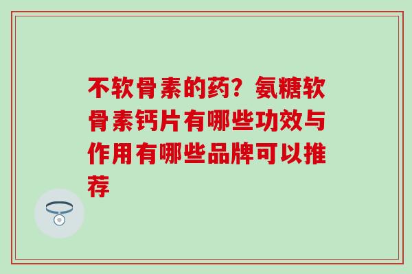 不软骨素的药？氨糖软骨素钙片有哪些功效与作用有哪些品牌可以推荐