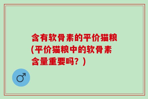 含有软骨素的平价猫粮(平价猫粮中的软骨素含量重要吗？)