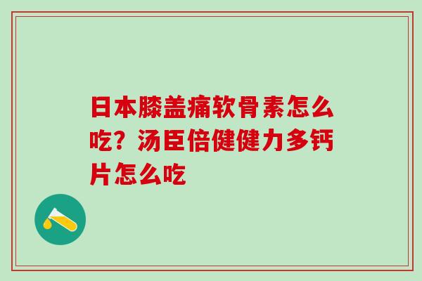 日本膝盖痛软骨素怎么吃？汤臣倍健健力多钙片怎么吃
