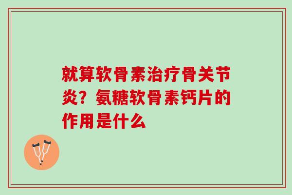 就算软骨素治疗骨关节炎？氨糖软骨素钙片的作用是什么
