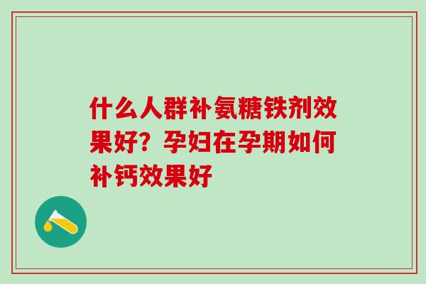 什么人群补氨糖铁剂效果好？孕妇在孕期如何补钙效果好