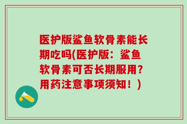 医护版鲨鱼软骨素能长期吃吗(医护版：鲨鱼软骨素可否长期服用？用药注意事项须知！)
