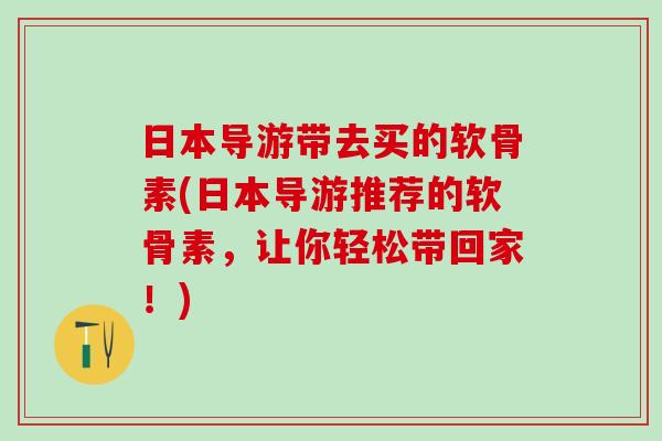 日本导游带去买的软骨素(日本导游推荐的软骨素，让你轻松带回家！)