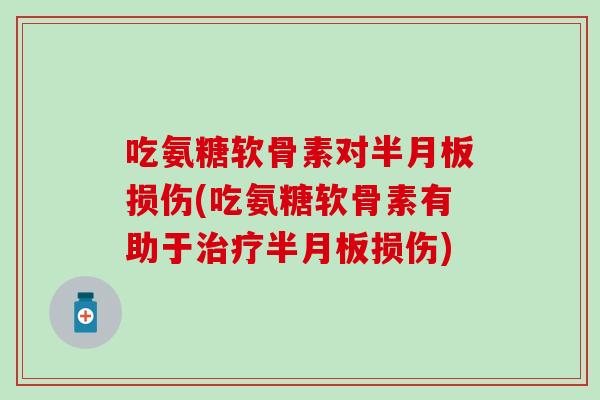 吃氨糖软骨素对半月板损伤(吃氨糖软骨素有助于治疗半月板损伤)
