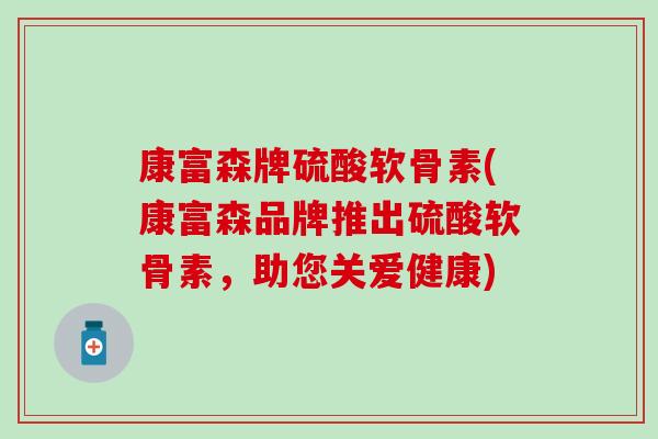 康富森牌硫酸软骨素(康富森品牌推出硫酸软骨素，助您关爱健康)