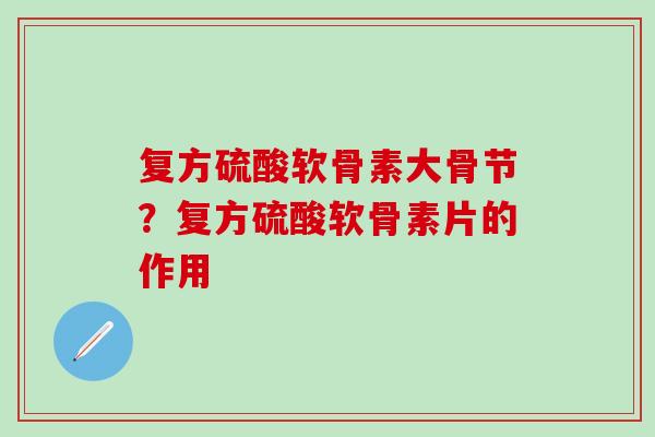 复方硫酸软骨素大骨节？复方硫酸软骨素片的作用