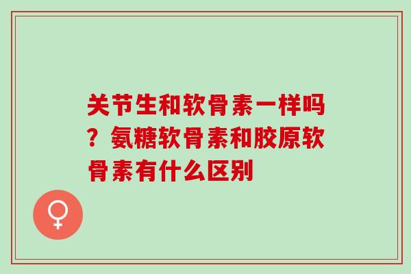 关节生和软骨素一样吗？氨糖软骨素和胶原软骨素有什么区别