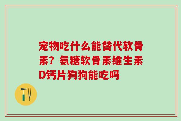 宠物吃什么能替代软骨素？氨糖软骨素维生素D钙片狗狗能吃吗