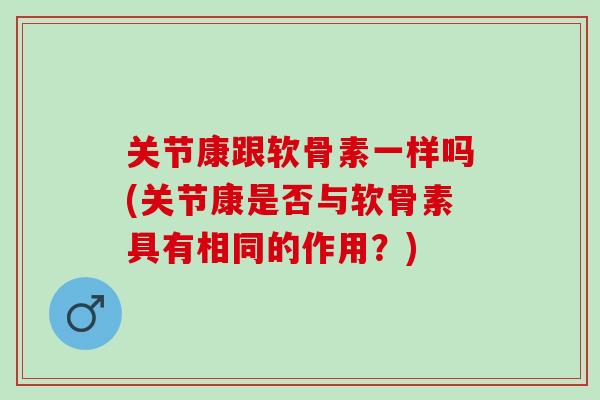 关节康跟软骨素一样吗(关节康是否与软骨素具有相同的作用？)
