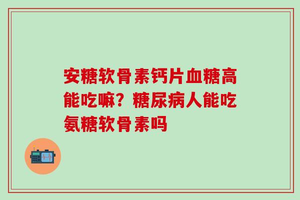安糖软骨素钙片血糖高能吃嘛？糖尿病人能吃氨糖软骨素吗