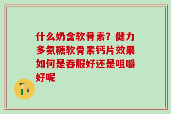什么奶含软骨素？健力多氨糖软骨素钙片效果如何是吞服好还是咀嚼好呢