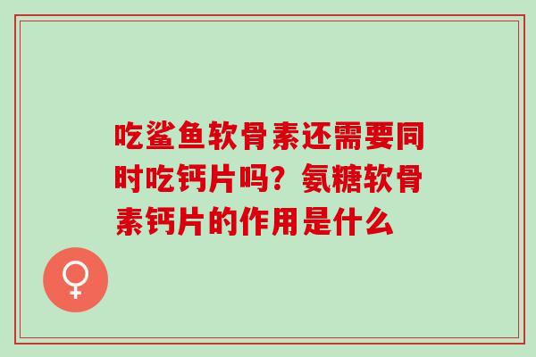 吃鲨鱼软骨素还需要同时吃钙片吗？氨糖软骨素钙片的作用是什么