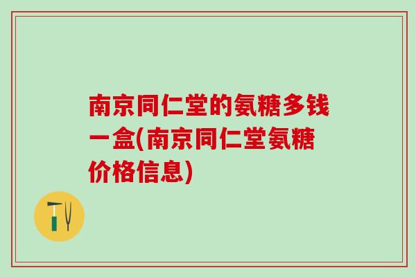 南京同仁堂的氨糖多钱一盒(南京同仁堂氨糖价格信息)