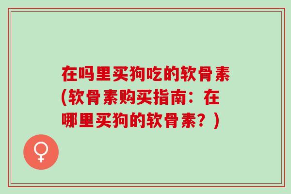 在吗里买狗吃的软骨素(软骨素购买指南：在哪里买狗的软骨素？)