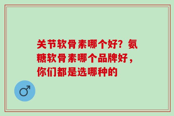 关节软骨素哪个好？氨糖软骨素哪个品牌好，你们都是选哪种的