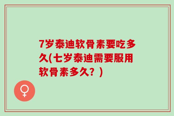 7岁泰迪软骨素要吃多久(七岁泰迪需要服用软骨素多久?) 7岁泰迪软骨素要吃多久(七岁泰迪需要服用软骨素多久?)