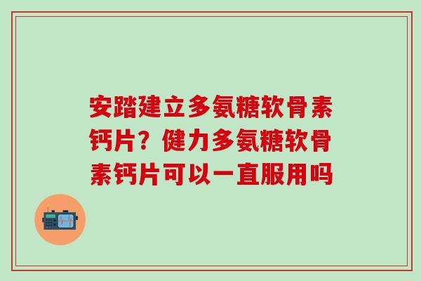 安踏建立多氨糖软骨素钙片？健力多氨糖软骨素钙片可以一直服用吗