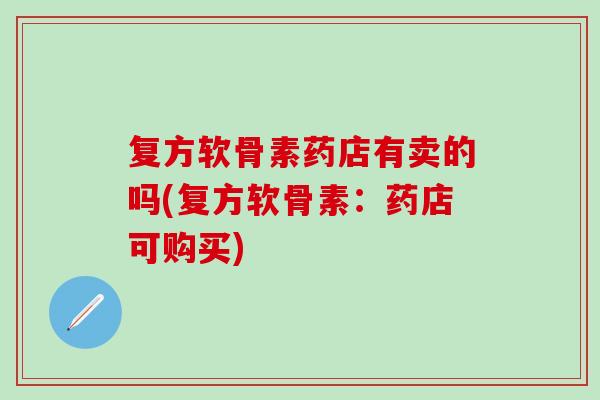 复方软骨素药店有卖的吗(复方软骨素：药店可购买)