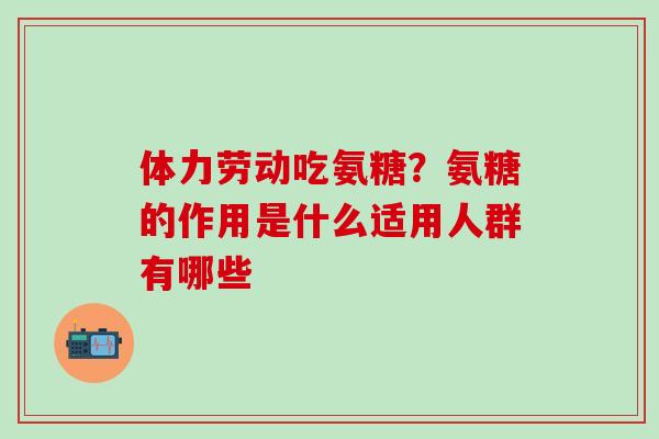 体力劳动吃氨糖？氨糖的作用是什么适用人群有哪些